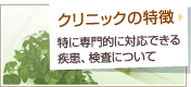 クリニックの特徴。
特に専門的に対応できる疾患、検査について